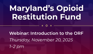 Maryland’s Opioid Restitution Fund. Webinar: Introduction to the ORF. Thursday, November 20, 2025. 1 to 2 pm.